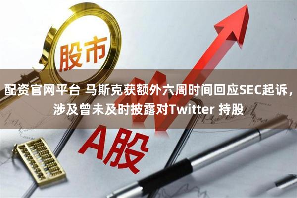 配资官网平台 马斯克获额外六周时间回应SEC起诉，涉及曾未及时披露对Twitter 持股