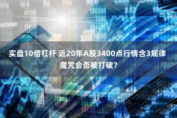 实盘10倍杠杆 近20年A股3400点行情含3规律 魔咒会否被打破？