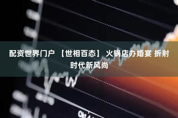 配资世界门户 【世相百态】 火锅店办婚宴 折射时代新风尚