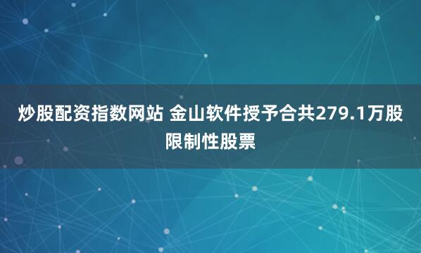 炒股配资指数网站 金山软件授予合共279.1万股限制性股票