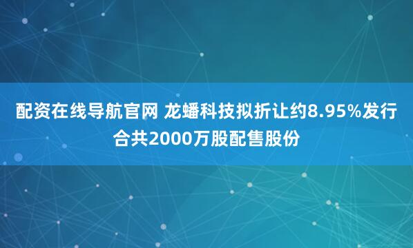 配资在线导航官网 龙蟠科技拟折让约8.95%发行合共2000万股配售股份