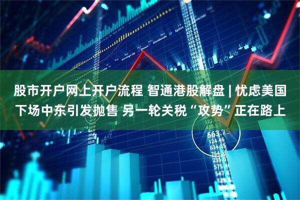 股市开户网上开户流程 智通港股解盘 | 忧虑美国下场中东引发抛售 另一轮关税“攻势”正在路上