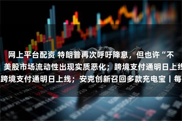 网上平台配资 特朗普再次呼吁降息，但也许“不解雇鲍威尔”；美联储：美股市场流动性出现实质恶化；跨境支付通明日上线；安克创新召回多款充电宝丨每经早参