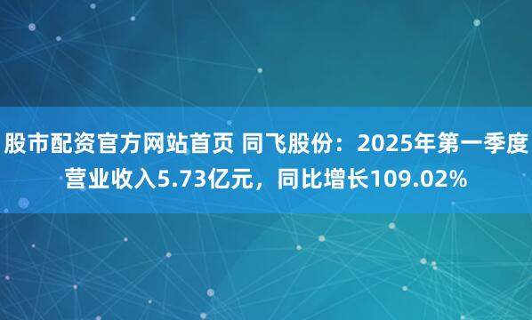 股市配资官方网站首页 同飞股份：2025年第一季度营业收入5.73亿元，同比增长109.02%