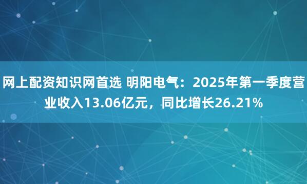 网上配资知识网首选 明阳电气：2025年第一季度营业收入13.06亿元，同比增长26.21%