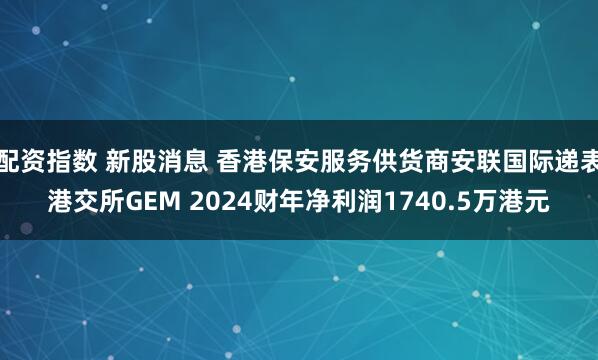 配资指数 新股消息 香港保安服务供货商安联国际递表港交所GEM 2024财年净利润1740.5万港元