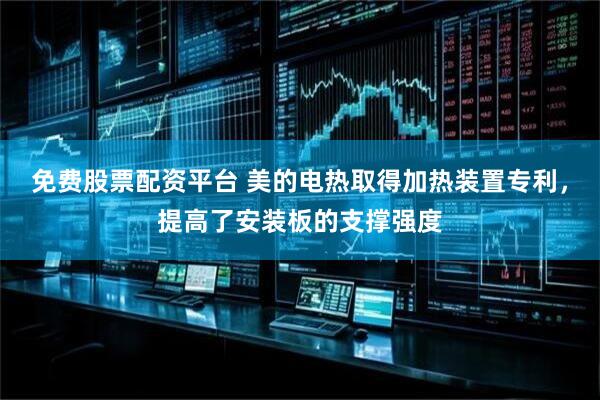 免费股票配资平台 美的电热取得加热装置专利，提高了安装板的支撑强度