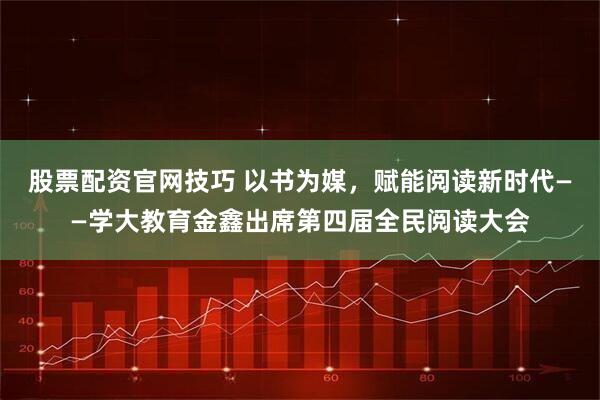 股票配资官网技巧 以书为媒，赋能阅读新时代——学大教育金鑫出席第四届全民阅读大会