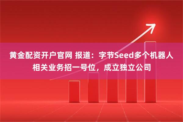 黄金配资开户官网 报道：字节Seed多个机器人相关业务招一号位，成立独立公司