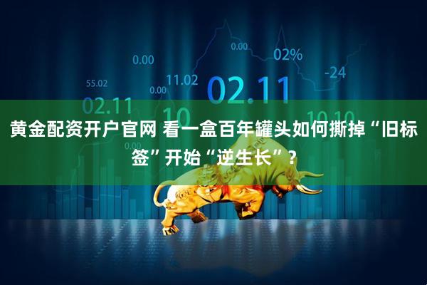黄金配资开户官网 看一盒百年罐头如何撕掉“旧标签”开始“逆生长”？
