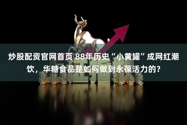 炒股配资官网首页 88年历史“小黄罐”成网红潮饮，华糖食品是如何做到永葆活力的？