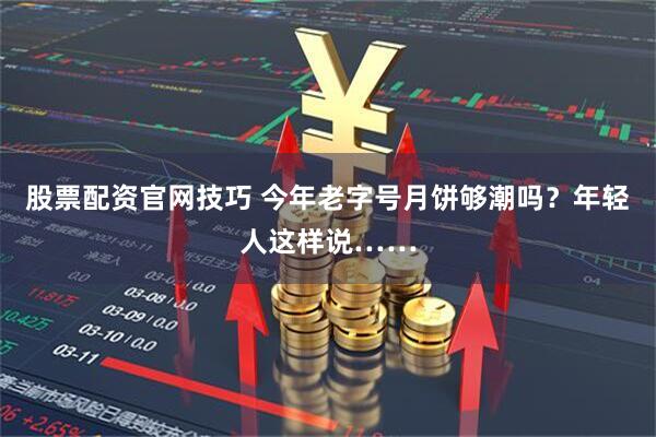 股票配资官网技巧 今年老字号月饼够潮吗？年轻人这样说……