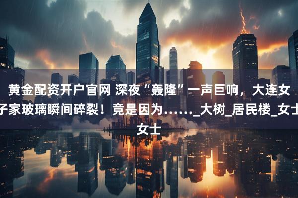 黄金配资开户官网 深夜“轰隆”一声巨响，大连女子家玻璃瞬间碎裂！竟是因为……_大树_居民楼_女士