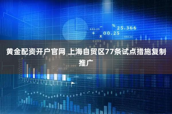 黄金配资开户官网 上海自贸区77条试点措施复制推广