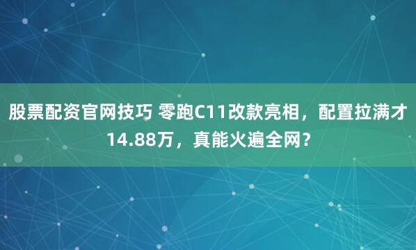 股票配资官网技巧 零跑C11改款亮相，配置拉满才14.88万，真能火遍全网？