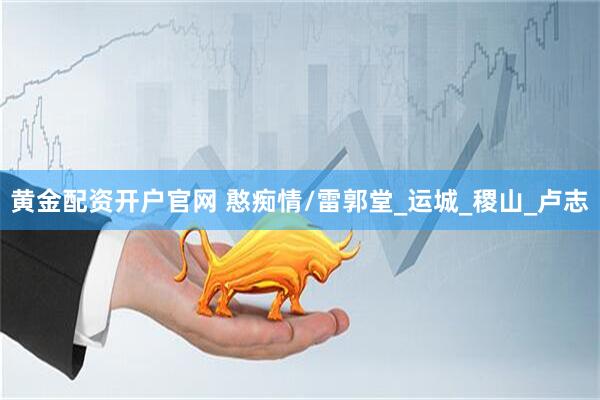 黄金配资开户官网 憨痴情/雷郭堂_运城_稷山_卢志