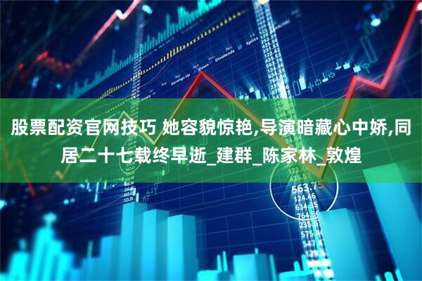 股票配资官网技巧 她容貌惊艳,导演暗藏心中娇,同居二十七载终早逝_建群_陈家林_敦煌