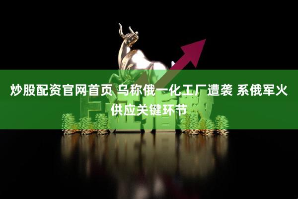 炒股配资官网首页 乌称俄一化工厂遭袭 系俄军火供应关键环节