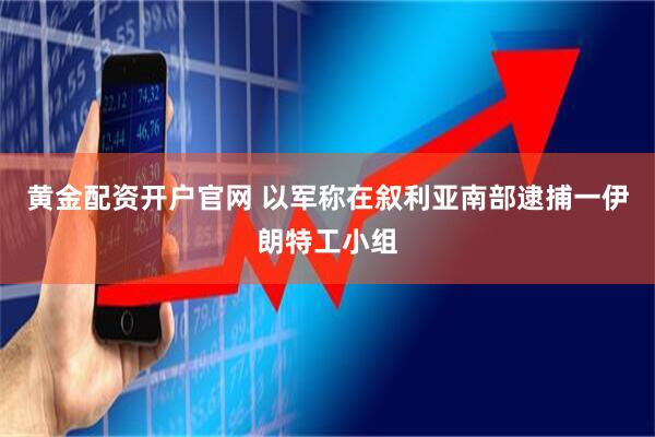 黄金配资开户官网 以军称在叙利亚南部逮捕一伊朗特工小组