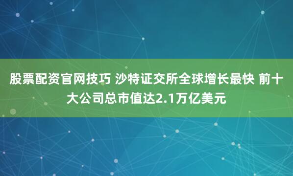 股票配资官网技巧 沙特证交所全球增长最快 前十大公司总市值达2.1万亿美元