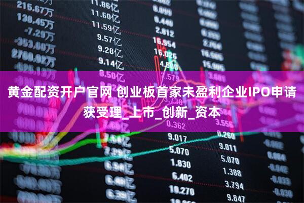 黄金配资开户官网 创业板首家未盈利企业IPO申请获受理_上市_创新_资本
