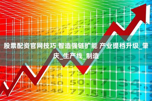 股票配资官网技巧 智造强链扩能 产业提档升级_肇庆_生产线_制造