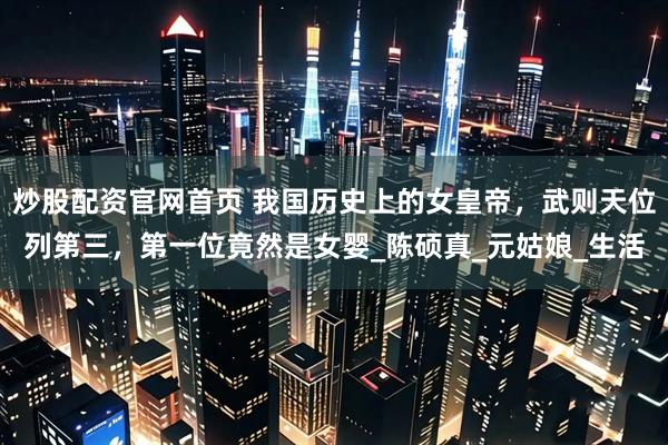 炒股配资官网首页 我国历史上的女皇帝，武则天位列第三，第一位竟然是女婴_陈硕真_元姑娘_生活
