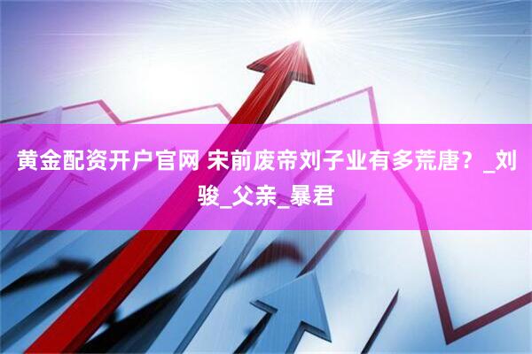 黄金配资开户官网 宋前废帝刘子业有多荒唐？_刘骏_父亲_暴君