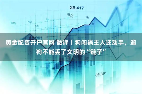 黄金配资开户官网 微评丨狗闯祸主人还动手，遛狗不能丢了文明的“链子”