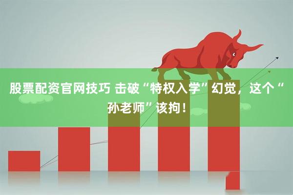 股票配资官网技巧 击破“特权入学”幻觉，这个“孙老师”该拘！