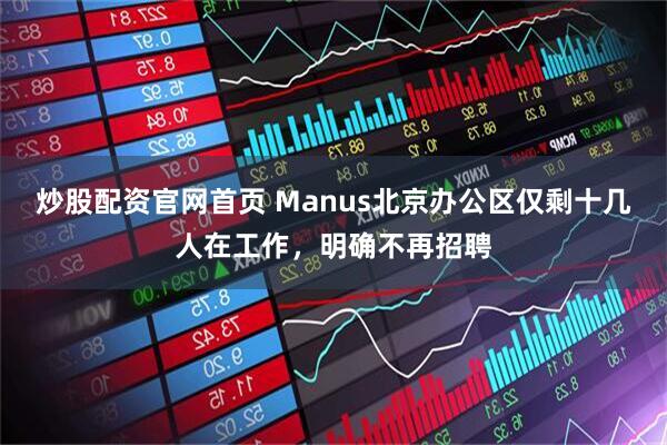炒股配资官网首页 Manus北京办公区仅剩十几人在工作，明确不再招聘