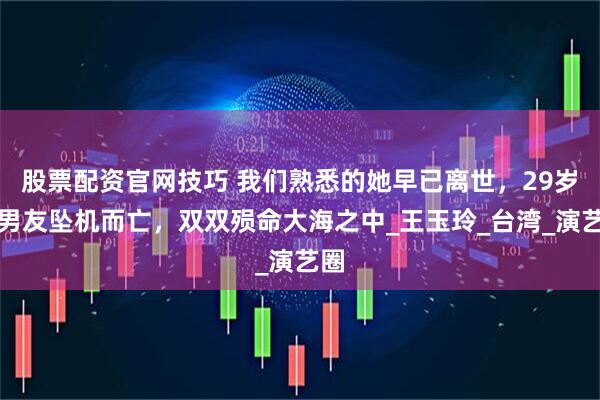 股票配资官网技巧 我们熟悉的她早已离世，29岁与男友坠机而亡，双双殒命大海之中_王玉玲_台湾_演艺圈