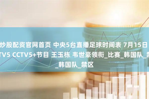 炒股配资官网首页 中央5台直播足球时间表 7月15日 CCTV5 CCTV5+节目 王玉栋 韦世豪领衔_比赛_韩国队_禁区