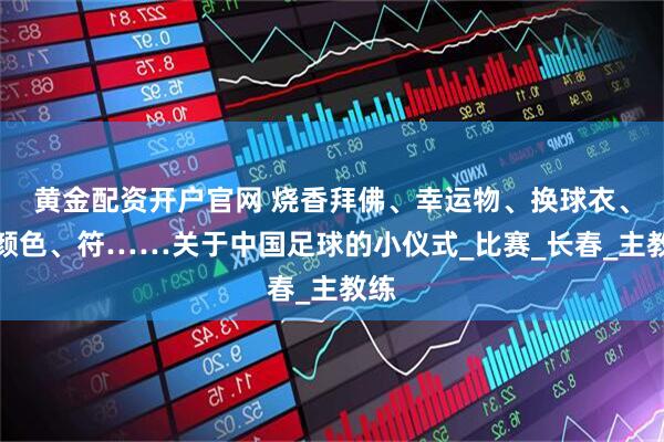黄金配资开户官网 烧香拜佛、幸运物、换球衣、改颜色、符……关于中国足球的小仪式_比赛_长春_主教练
