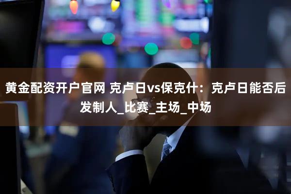 黄金配资开户官网 克卢日vs保克什：克卢日能否后发制人_比赛_主场_中场