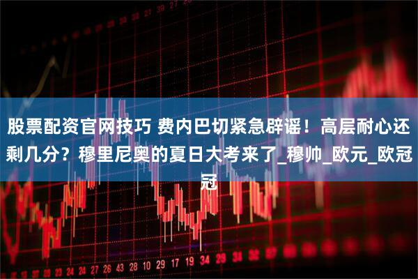 股票配资官网技巧 费内巴切紧急辟谣！高层耐心还剩几分？穆里尼奥的夏日大考来了_穆帅_欧元_欧冠