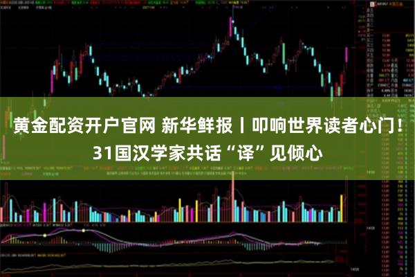 黄金配资开户官网 新华鲜报丨叩响世界读者心门！31国汉学家共话“译”见倾心