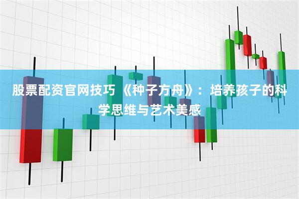 股票配资官网技巧 《种子方舟》：培养孩子的科学思维与艺术美感