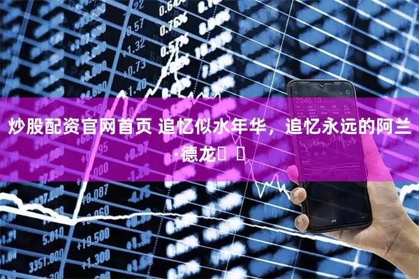 炒股配资官网首页 追忆似水年华，追忆永远的阿兰·德龙❤️