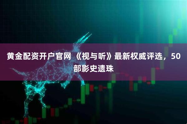 黄金配资开户官网 《视与听》最新权威评选，50部影史遗珠