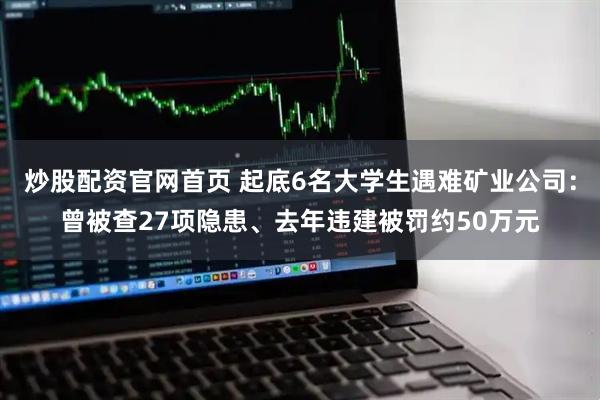 炒股配资官网首页 起底6名大学生遇难矿业公司：曾被查27项隐患、去年违建被罚约50万元