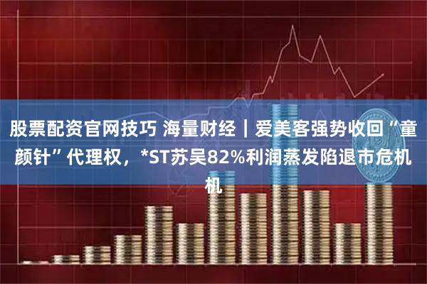 股票配资官网技巧 海量财经｜爱美客强势收回“童颜针”代理权，*ST苏吴82%利润蒸发陷退市危机