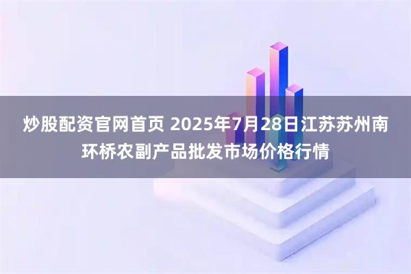炒股配资官网首页 2025年7月28日江苏苏州南环桥农副产品批发市场价格行情