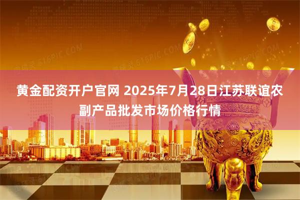 黄金配资开户官网 2025年7月28日江苏联谊农副产品批发市场价格行情