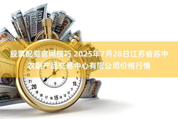 股票配资官网技巧 2025年7月28日江苏省苏中农副产品交易中心有限公司价格行情