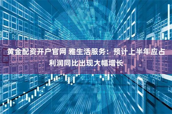 黄金配资开户官网 雅生活服务：预计上半年应占利润同比出现大幅增长