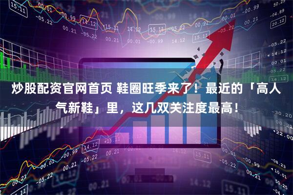炒股配资官网首页 鞋圈旺季来了！最近的「高人气新鞋」里，这几双关注度最高！
