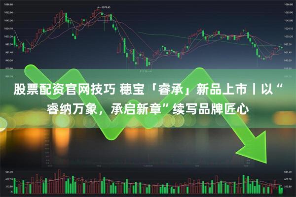 股票配资官网技巧 穗宝「睿承」新品上市丨以“睿纳万象，承启新章”续写品牌匠心