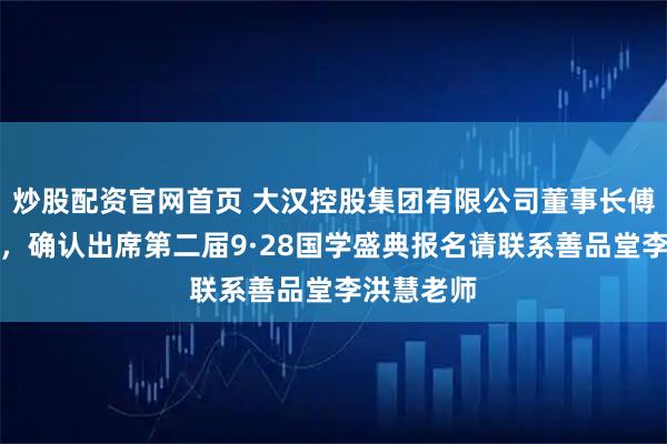炒股配资官网首页 大汉控股集团有限公司董事长傅胜龙先生，确认出席第二届9·28国学盛典报名请联系善品堂李洪慧老师