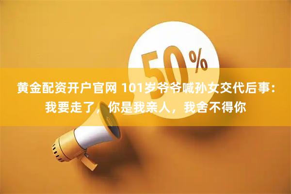 黄金配资开户官网 101岁爷爷喊孙女交代后事：我要走了，你是我亲人，我舍不得你